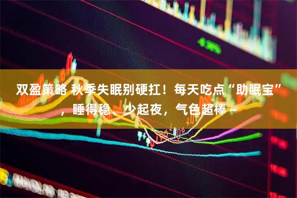 双盈策略 秋季失眠别硬扛！每天吃点“助眠宝”，睡得稳、少起夜，气色超棒～