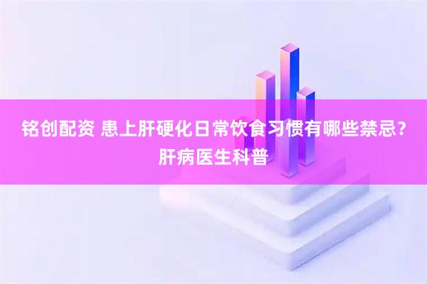铭创配资 患上肝硬化日常饮食习惯有哪些禁忌？肝病医生科普