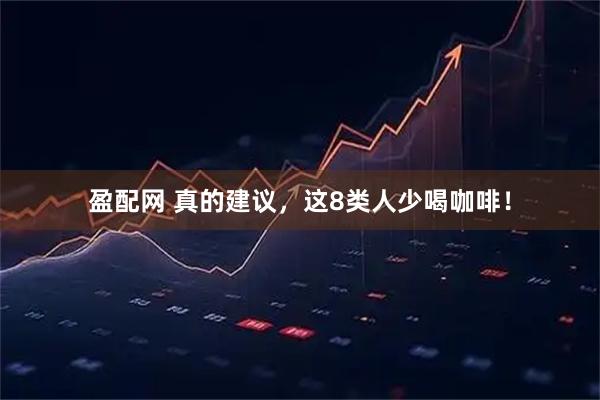 盈配网 真的建议，这8类人少喝咖啡！