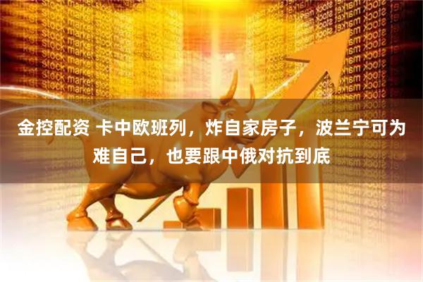 金控配资 卡中欧班列，炸自家房子，波兰宁可为难自己，也要跟中俄对抗到底