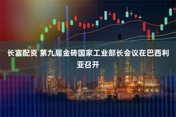 长富配资 第九届金砖国家工业部长会议在巴西利亚召开