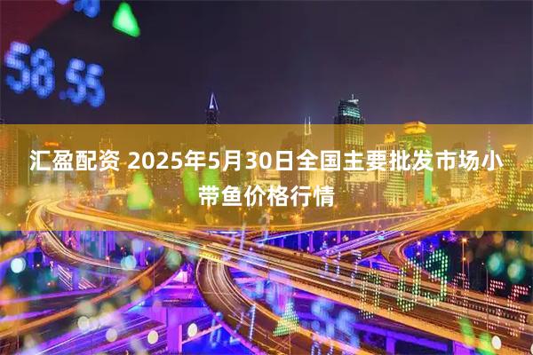 汇盈配资 2025年5月30日全国主要批发市场小带鱼价格行情