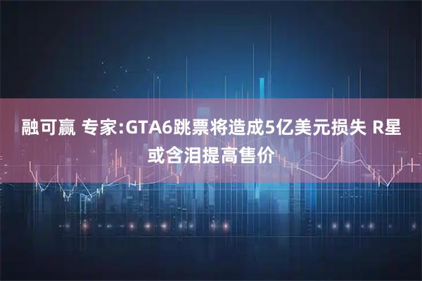 融可赢 专家:GTA6跳票将造成5亿美元损失 R星或含泪提高售价