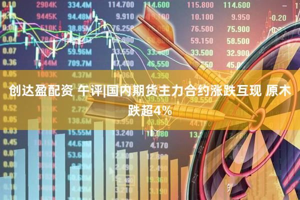 创达盈配资 午评|国内期货主力合约涨跌互现 原木跌超4%