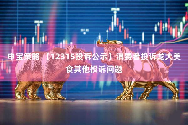 申宝策略 【12315投诉公示】消费者投诉龙大美食其他投诉问题