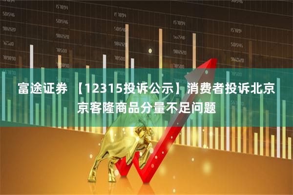 富途证券 【12315投诉公示】消费者投诉北京京客隆商品分量不足问题