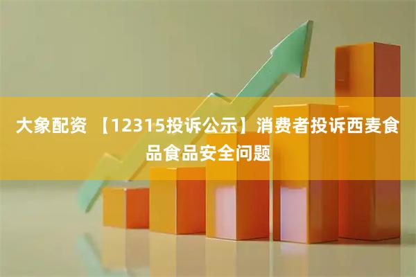 大象配资 【12315投诉公示】消费者投诉西麦食品食品安全问题