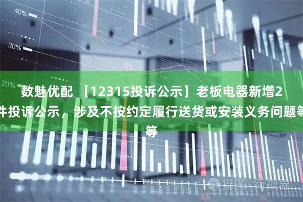 数魅优配 【12315投诉公示】老板电器新增2件投诉公示，涉及不按约定履行送货或安装义务问题等