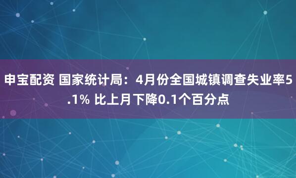申宝配资 国家统计局：4月份全国城镇调查失业率5.1% 比上月下降0.1个百分点