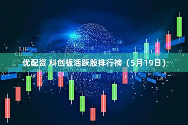 优配资 科创板活跃股排行榜（5月19日）