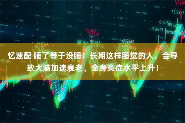 忆速配 睡了等于没睡！长期这样睡觉的人，会导致大脑加速衰老、全身炎症水平上升！