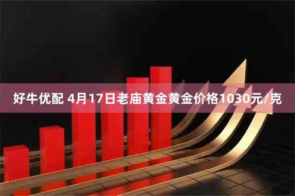 好牛优配 4月17日老庙黄金黄金价格1030元/克