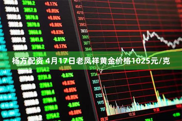 杨方配资 4月17日老凤祥黄金价格1025元/克