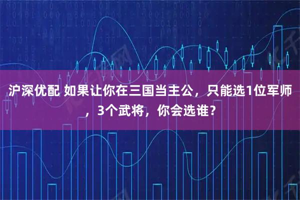沪深优配 如果让你在三国当主公，只能选1位军师，3个武将，你会选谁？