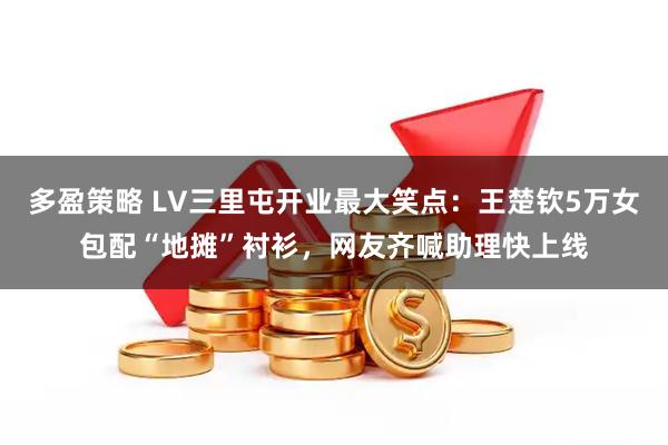 多盈策略 LV三里屯开业最大笑点：王楚钦5万女包配“地摊”衬衫，网友齐喊助理快上线
