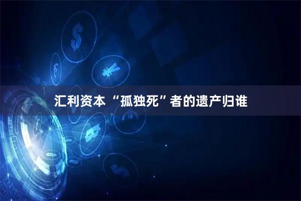 汇利资本 “孤独死”者的遗产归谁