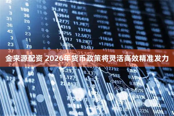 金来源配资 2026年货币政策将灵活高效精准发力