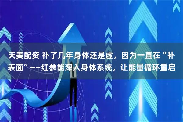 天美配资 补了几年身体还是虚，因为一直在“补表面”——红参能深入身体系统，让能量循环重启