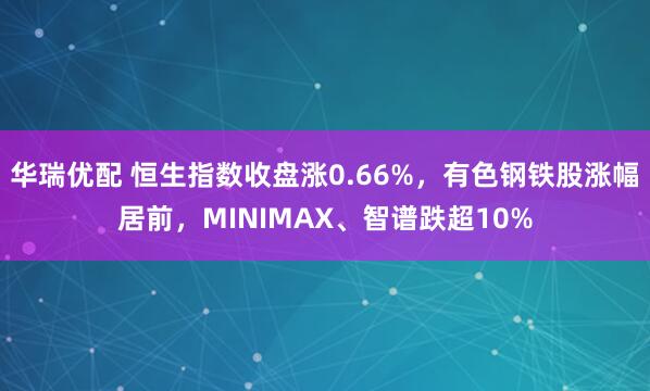 华瑞优配 恒生指数收盘涨0.66%，有色钢铁股涨幅居前，MINIMAX、智谱跌超10%