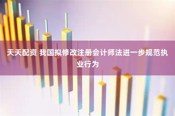 天天配资 我国拟修改注册会计师法进一步规范执业行为