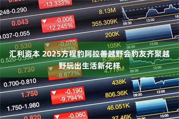 汇利资本 2025方程豹阿拉善越野会豹友齐聚越野玩出生活新花样
