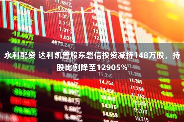 永利配资 达利凯普股东磐信投资减持148万股，持股比例降至12905%