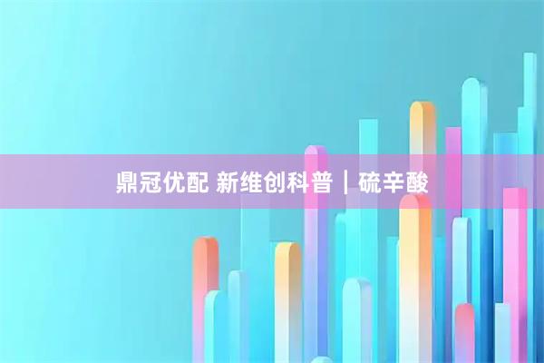 鼎冠优配 新维创科普┃硫辛酸