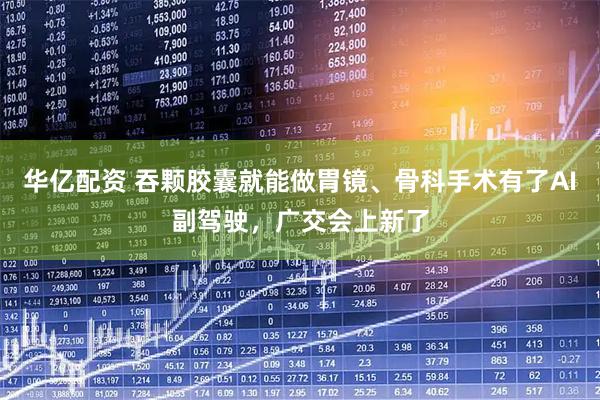 华亿配资 吞颗胶囊就能做胃镜、骨科手术有了AI副驾驶，广交会上新了